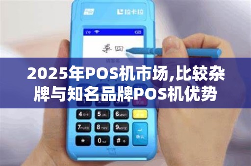 2025年POS机市场,比较杂牌与知名品牌POS机优势