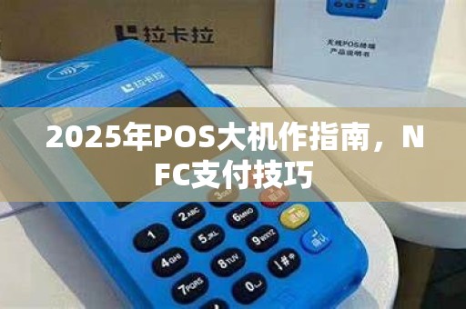 2025年POS大机作指南,NFC支付技巧