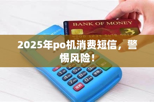 2025年po机消费短信，警惕风险！