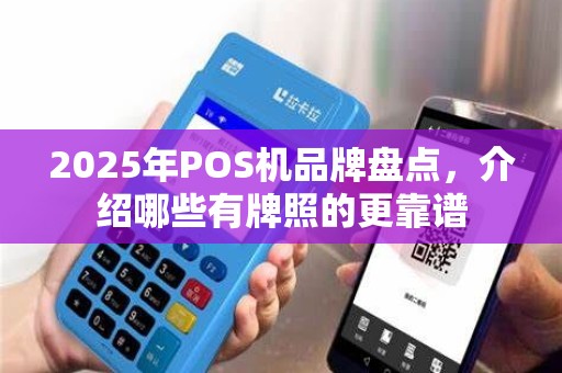 2025年POS机品牌盘点，介绍哪些有牌照的更靠谱