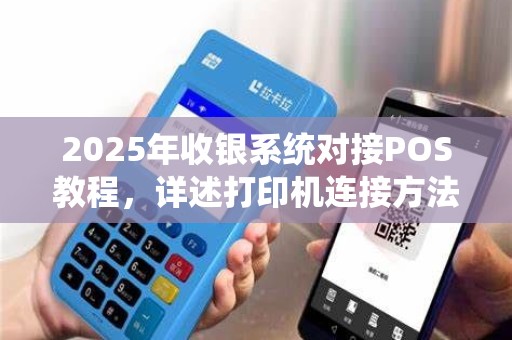 2025年收银系统对接POS教程，详述打印机连接方法
