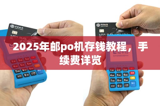 2025年邮po机存钱教程，手续费详览