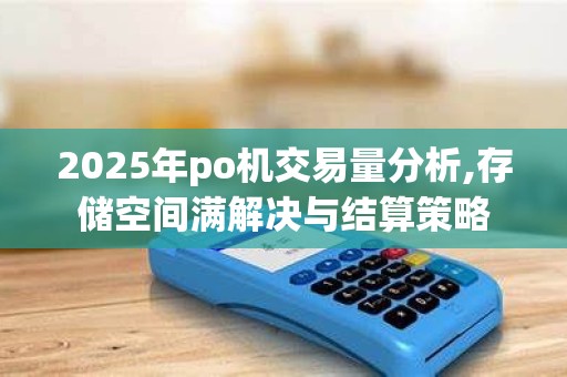2025年po机交易量分析,存储空间满解决与结算策略