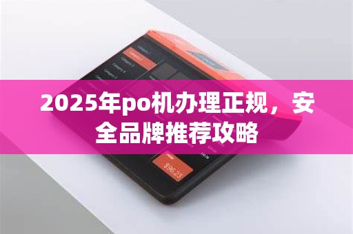 2025年po机办理正规，安全品牌推荐攻略