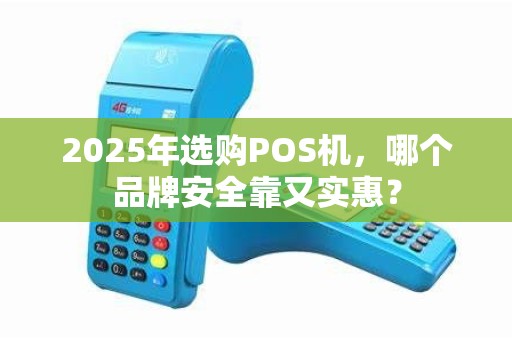 2025年选购POS机，哪个品牌安全靠又实惠？
