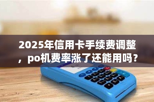 2025年信用卡手续费调整，po机费率涨了还能用吗？