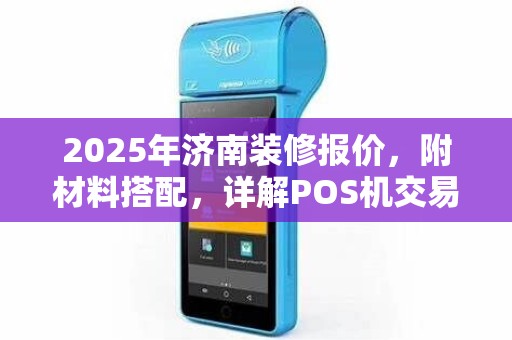 2025年济南装修报价，附材料搭配，详解POS机交易上传方法