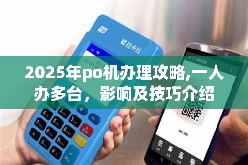 2025年po机办理攻略,一人办多台，影响及技巧介绍