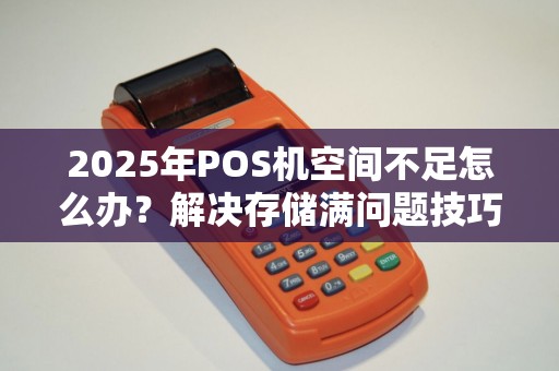 2025年POS机空间不足怎么办？解决存储满问题技巧