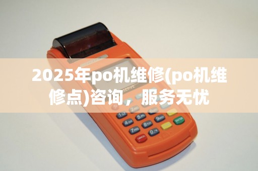 2025年po机维修(po机维修点)咨询,服务无忧