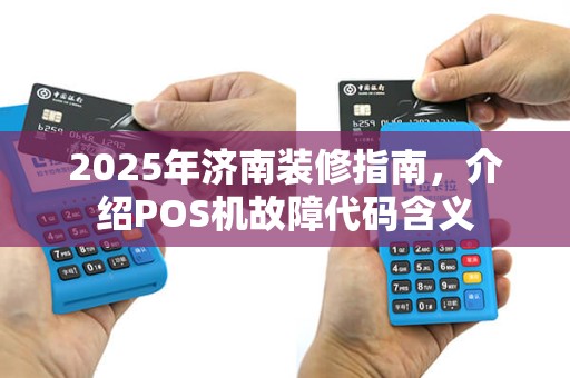 2025年济南装修指南,介绍POS机故障代码含义