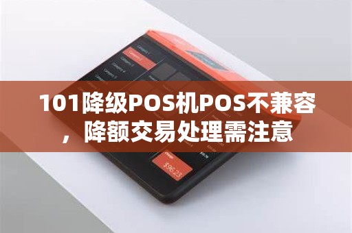 101降级POS机POS不兼容,降额交易处理需注意