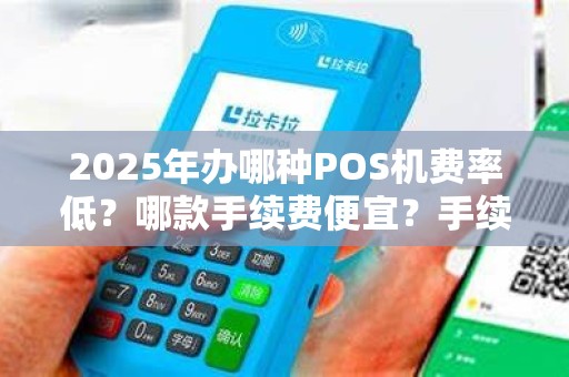 2025年办哪种POS机费率低?哪款手续费便宜?手续低哪种POS机?
