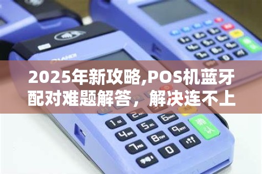2025年新攻略,POS机蓝牙配对难题解答，解决连不上打不开的困扰