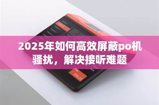 2025年如何高效屏蔽po机骚扰，解决接听难题