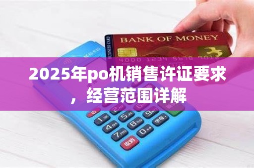 2025年po机销售许证要求，经营范围详解