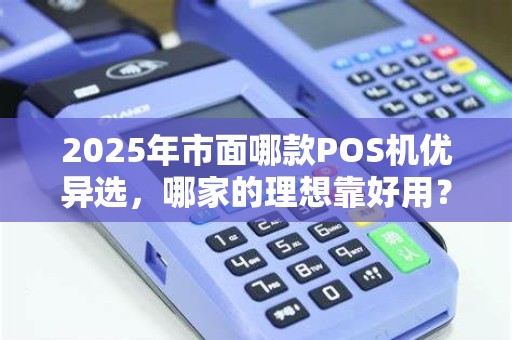 2025年市面哪款POS机优异选,哪家的理想靠好用?