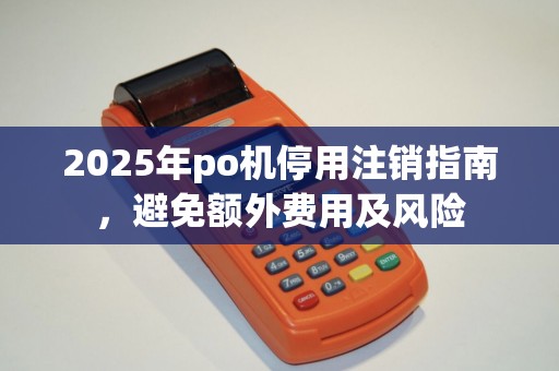 2025年po机停用注销指南,避免额外费用及风险