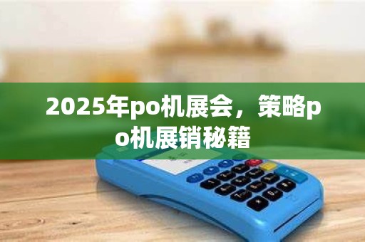 2025年po机展会,策略po机展销秘籍
