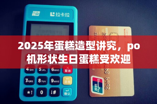 2025年蛋糕造型讲究,po机形状生日蛋糕受欢迎