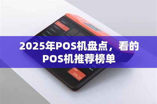 2025年POS机盘点,看的POS机推荐榜单