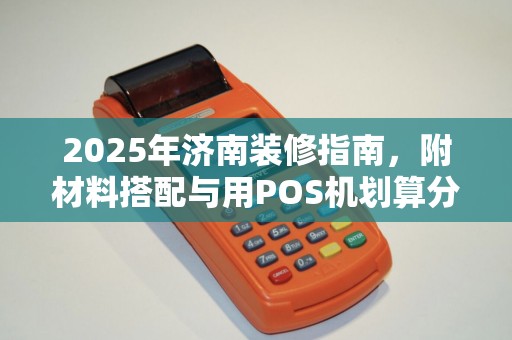2025年济南装修指南,附材料搭配与用POS机划算分析