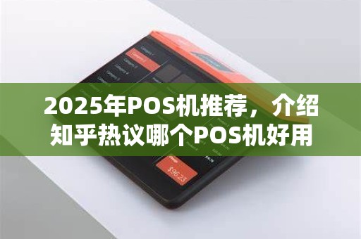2025年POS机推荐,介绍知乎热议哪个POS机好用