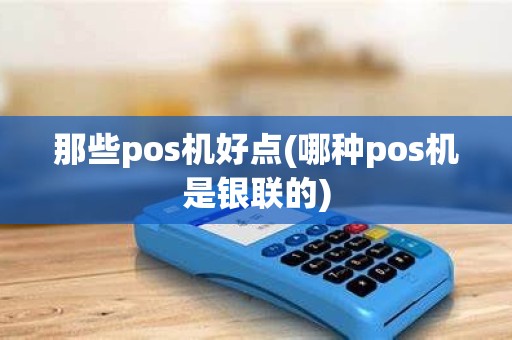 那些pos机好点(哪种pos机是银联的)
