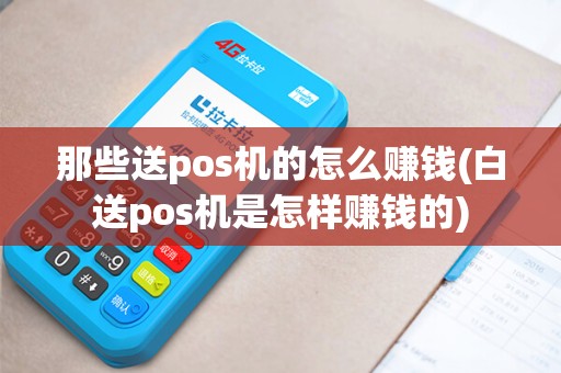 那些送pos机的怎么赚钱(白送pos机是怎样赚钱的)