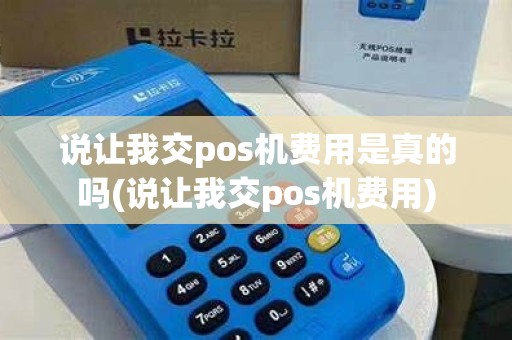说让我交pos机费用是真的吗(说让我交pos机费用)