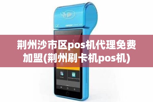 荆州沙市区pos机代理免费加盟(荆州刷卡机pos机)