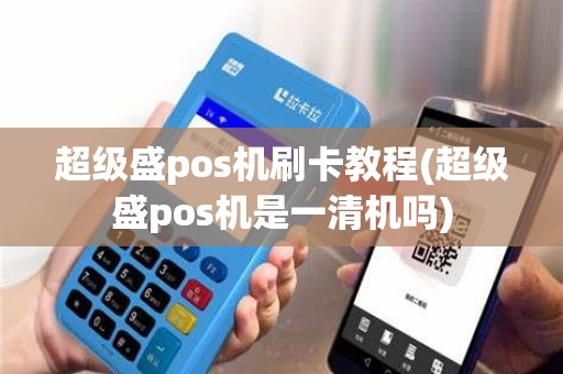 超级盛pos机刷卡教程(超级盛pos机是一清机吗)