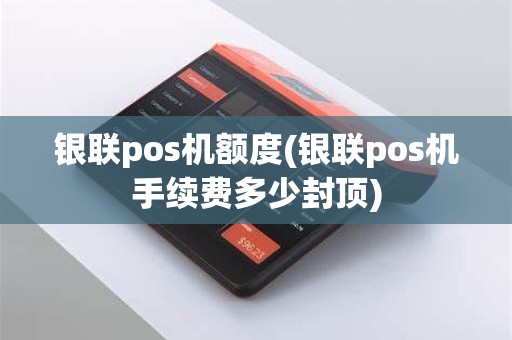 银联pos机额度(银联pos机手续费多少封顶)