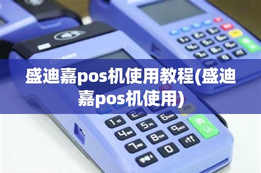 盛迪嘉pos机使用教程(盛迪嘉pos机使用)