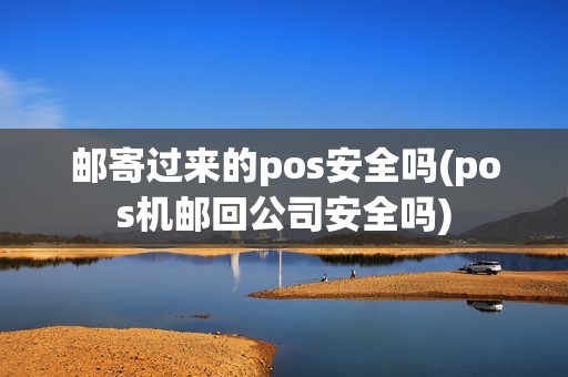 邮寄过来的pos安全吗(pos机邮回公司安全吗)
