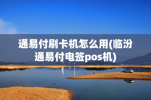 通易付刷卡机怎么用(临汾通易付电签pos机)