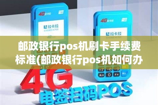 邮政银行pos机刷卡手续费标准(邮政银行pos机如何办理)