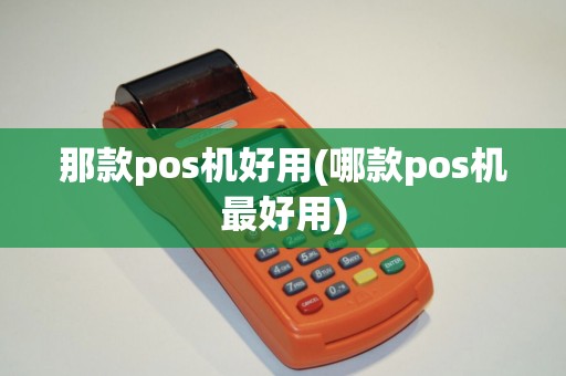 那款pos机好用(哪款pos机最好用)