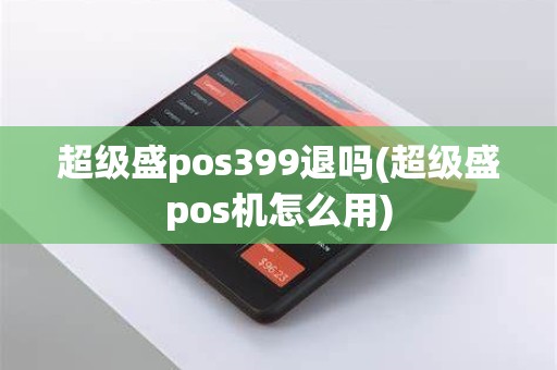 超级盛pos399退吗(超级盛pos机怎么用)