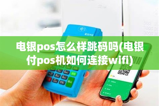 电银pos怎么样跳码吗(电银付pos机如何连接wifi)