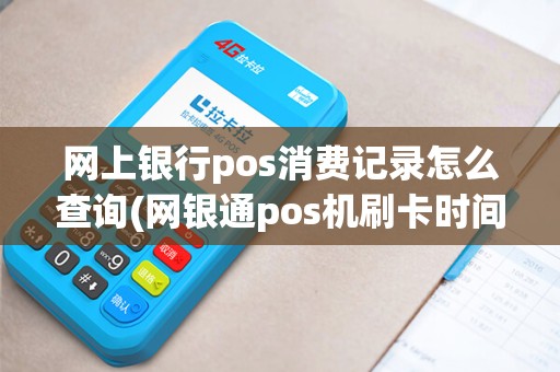 网上银行pos消费记录怎么查询(网银通pos机刷卡时间)
