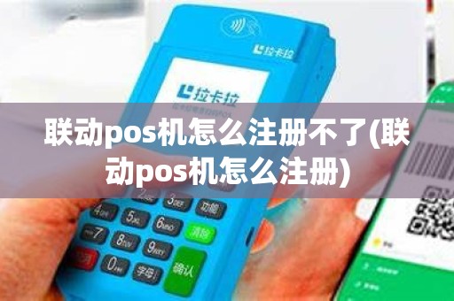 联动pos机怎么注册不了(联动pos机怎么注册)
