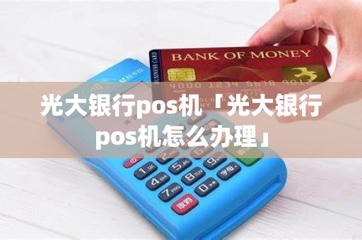光大银行pos机「光大银行pos机怎么办理」