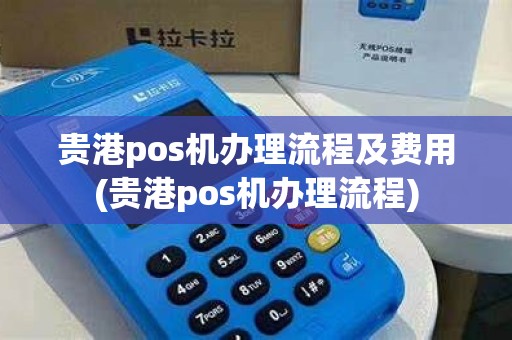 贵港pos机办理流程及费用(贵港pos机办理流程)