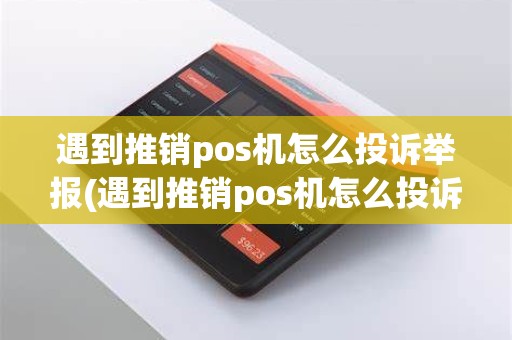 遇到推销pos机怎么投诉举报(遇到推销pos机怎么投诉)