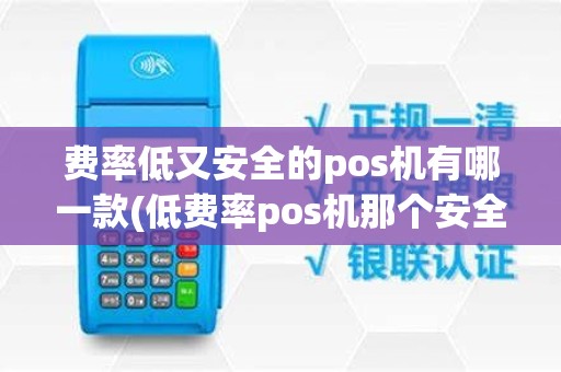 费率低又安全的pos机有哪一款(低费率pos机那个安全吗)
