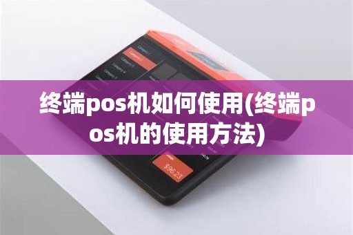 终端pos机如何使用(终端pos机的使用方法)