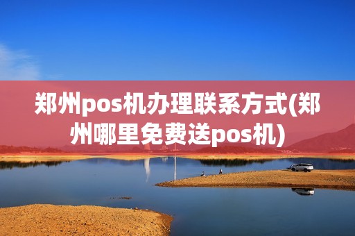 郑州pos机办理联系方式(郑州哪里免费送pos机)