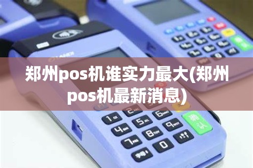 郑州pos机谁实力最大(郑州pos机最新消息)
