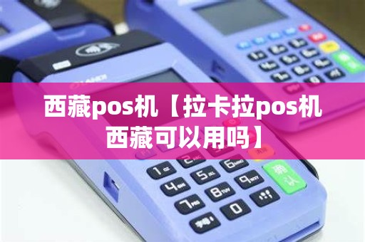 西藏pos机【拉卡拉pos机西藏可以用吗】